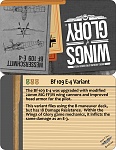 Variant Card Bf 109E-4 
 
The E-4s introduced a better 20mm cannon, a better canopy, and more pilot armor.  Within WoG game mechanics, this improved...